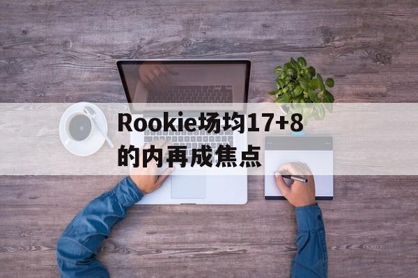 Rookie场均17+8的内再成焦点的简单介绍