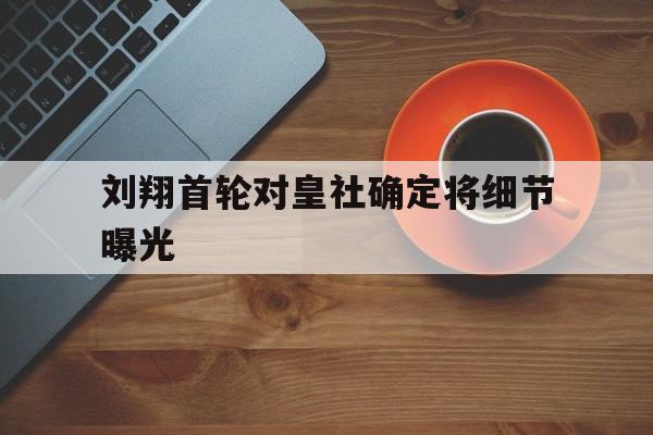 关于刘翔首轮对皇社确定将细节曝光的信息